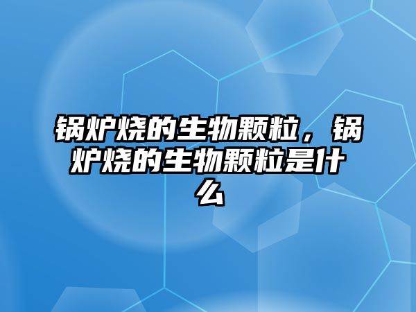 鍋爐燒的生物顆粒，鍋爐燒的生物顆粒是什么