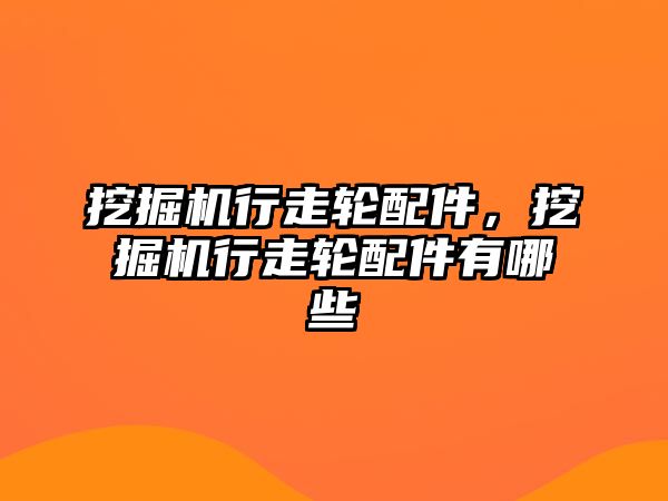 挖掘機行走輪配件，挖掘機行走輪配件有哪些