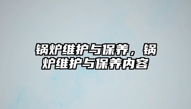 鍋爐維護與保養(yǎng)，鍋爐維護與保養(yǎng)內(nèi)容