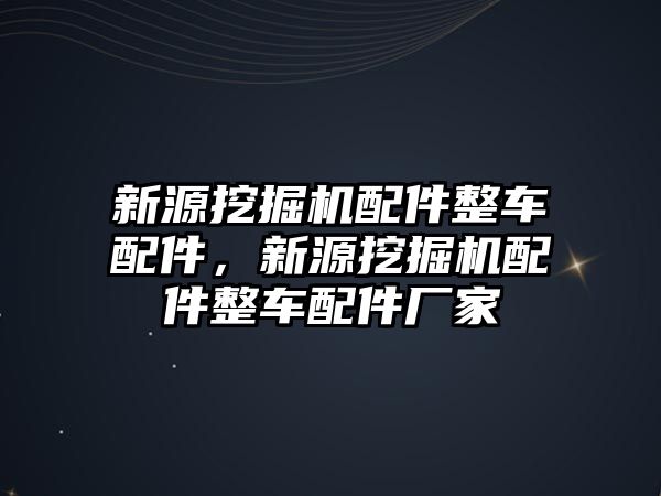 新源挖掘機配件整車配件，新源挖掘機配件整車配件廠家