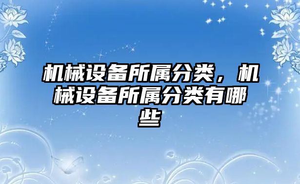 機械設(shè)備所屬分類，機械設(shè)備所屬分類有哪些