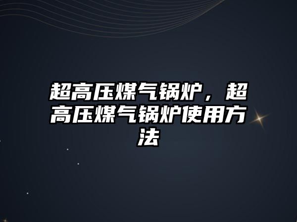 超高壓煤氣鍋爐，超高壓煤氣鍋爐使用方法