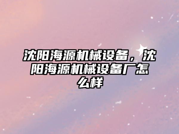 沈陽海源機(jī)械設(shè)備，沈陽海源機(jī)械設(shè)備廠怎么樣