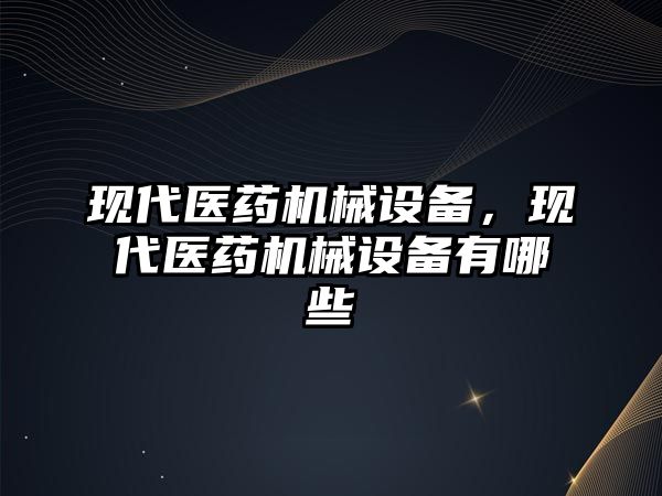 現(xiàn)代醫(yī)藥機械設備，現(xiàn)代醫(yī)藥機械設備有哪些