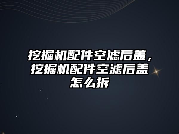 挖掘機配件空濾后蓋，挖掘機配件空濾后蓋怎么拆