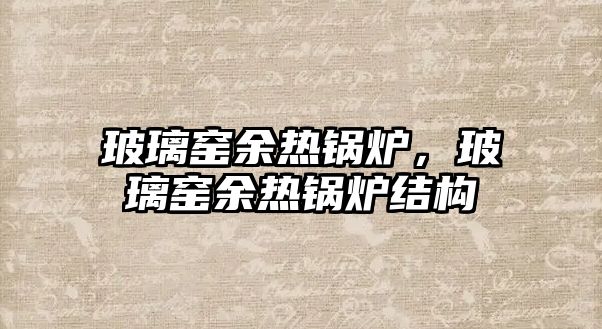 玻璃窯余熱鍋爐，玻璃窯余熱鍋爐結(jié)構(gòu)