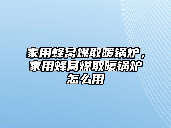 家用蜂窩煤取暖鍋爐，家用蜂窩煤取暖鍋爐怎么用