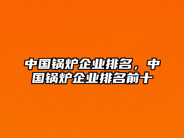 中國鍋爐企業(yè)排名，中國鍋爐企業(yè)排名前十