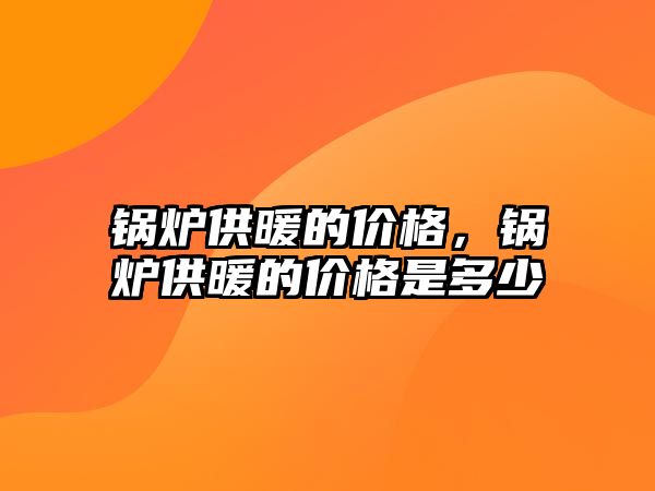 鍋爐供暖的價(jià)格，鍋爐供暖的價(jià)格是多少