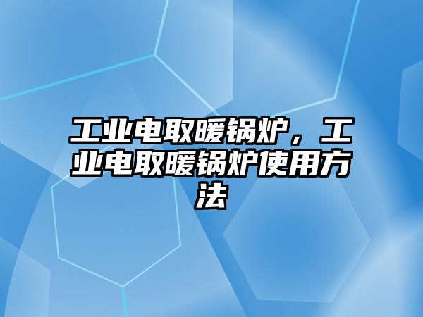 工業(yè)電取暖鍋爐，工業(yè)電取暖鍋爐使用方法