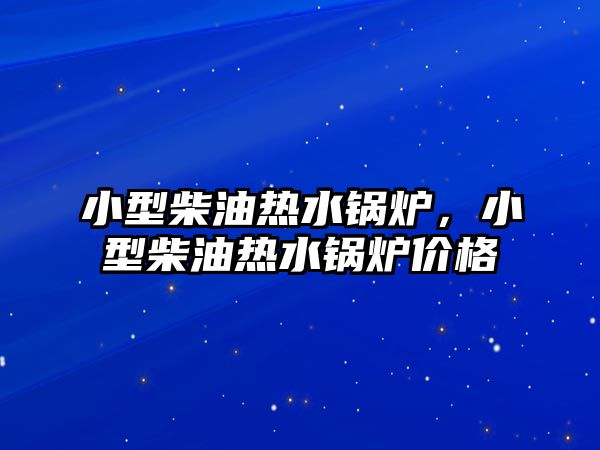 小型柴油熱水鍋爐，小型柴油熱水鍋爐價(jià)格