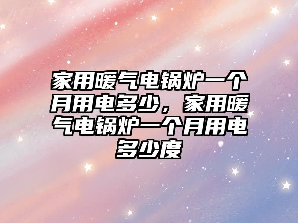 家用暖氣電鍋爐一個(gè)月用電多少，家用暖氣電鍋爐一個(gè)月用電多少度