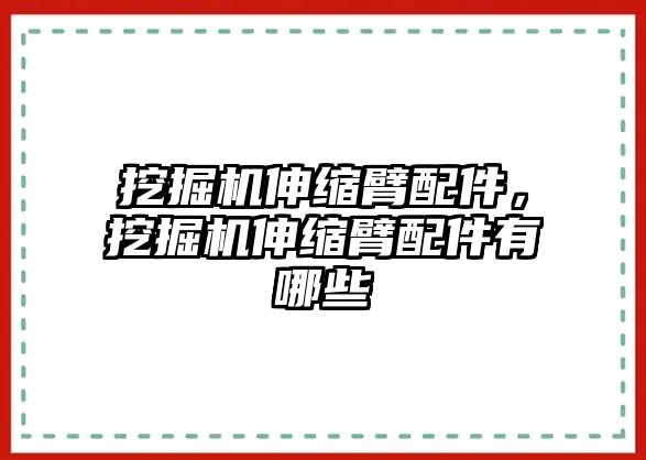 挖掘機伸縮臂配件，挖掘機伸縮臂配件有哪些