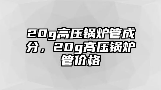 20g高壓鍋爐管成分，20g高壓鍋爐管價(jià)格