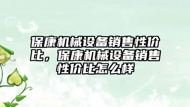 ?？禉C械設備銷售性價比，保康機械設備銷售性價比怎么樣