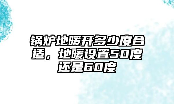 鍋爐地暖開(kāi)多少度合適，地暖設(shè)置50度還是60度