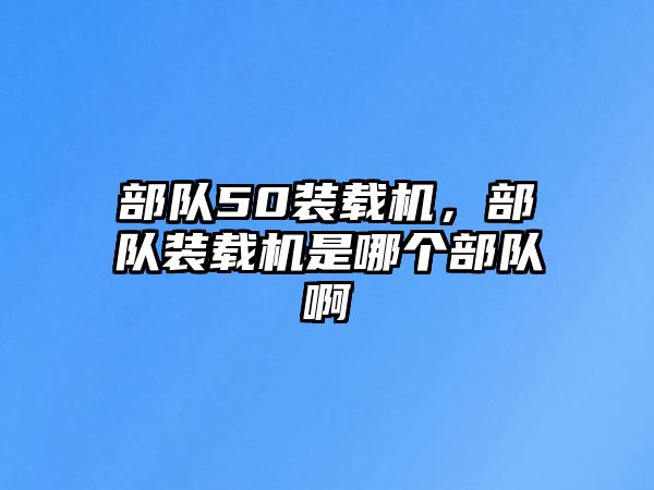 部隊(duì)50裝載機(jī)，部隊(duì)裝載機(jī)是哪個(gè)部隊(duì)啊