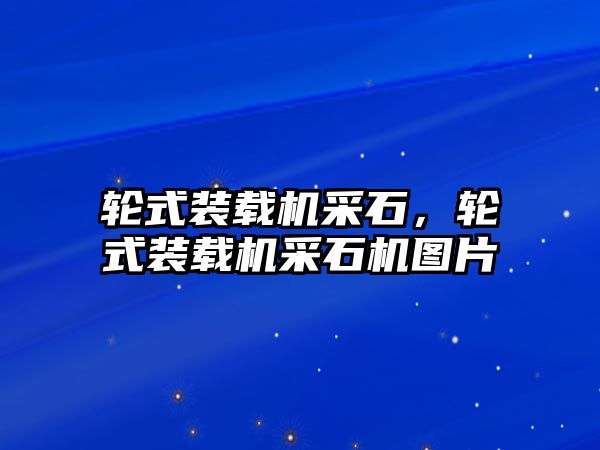 輪式裝載機采石，輪式裝載機采石機圖片