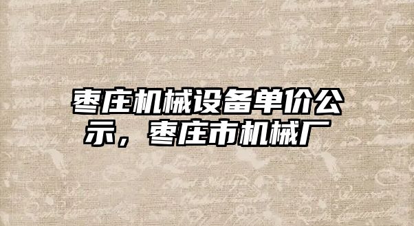 棗莊機械設(shè)備單價公示，棗莊市機械廠