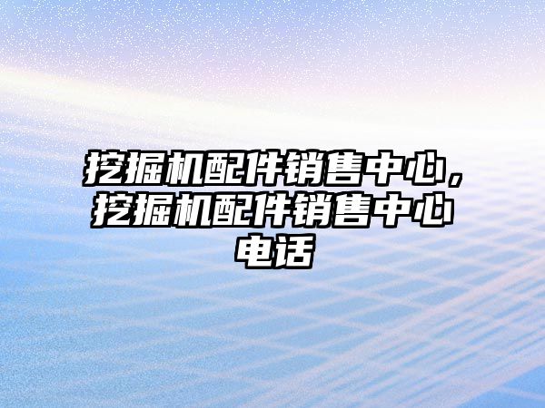 挖掘機配件銷售中心，挖掘機配件銷售中心電話