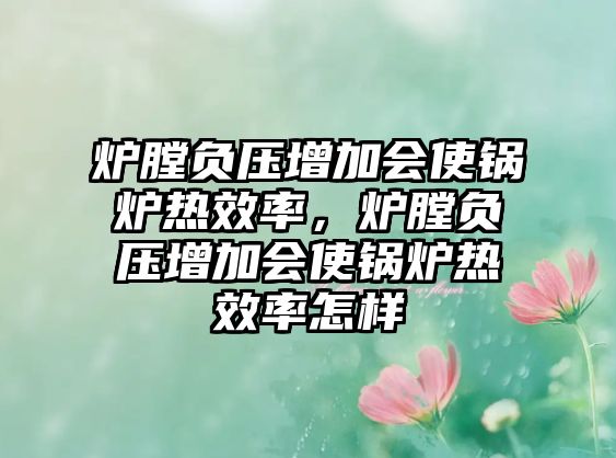 爐膛負(fù)壓增加會(huì)使鍋爐熱效率，爐膛負(fù)壓增加會(huì)使鍋爐熱效率怎樣