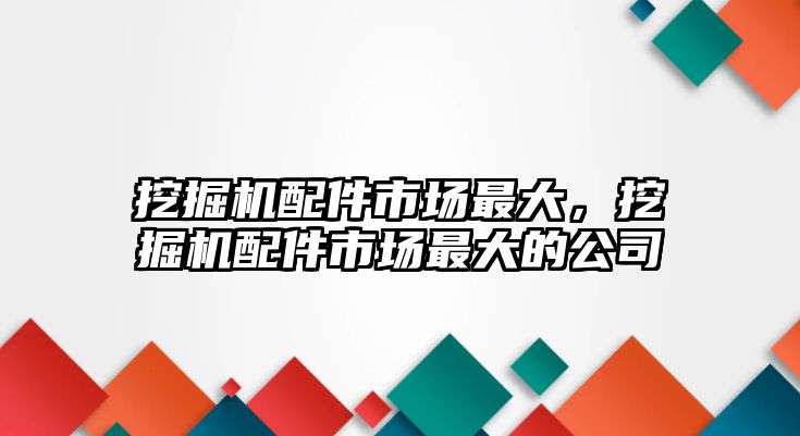 挖掘機配件市場最大，挖掘機配件市場最大的公司