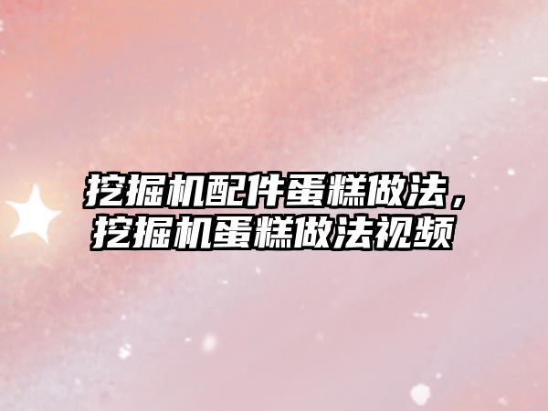 挖掘機配件蛋糕做法，挖掘機蛋糕做法視頻