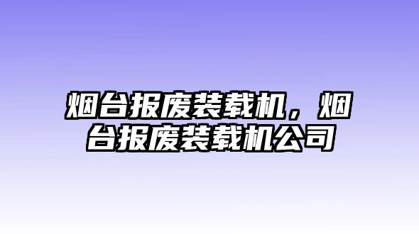 煙臺報廢裝載機，煙臺報廢裝載機公司