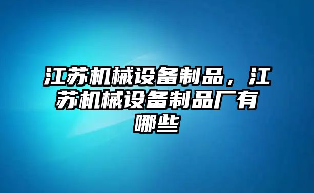 江蘇機(jī)械設(shè)備制品，江蘇機(jī)械設(shè)備制品廠有哪些