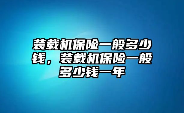 裝載機(jī)保險一般多少錢，裝載機(jī)保險一般多少錢一年