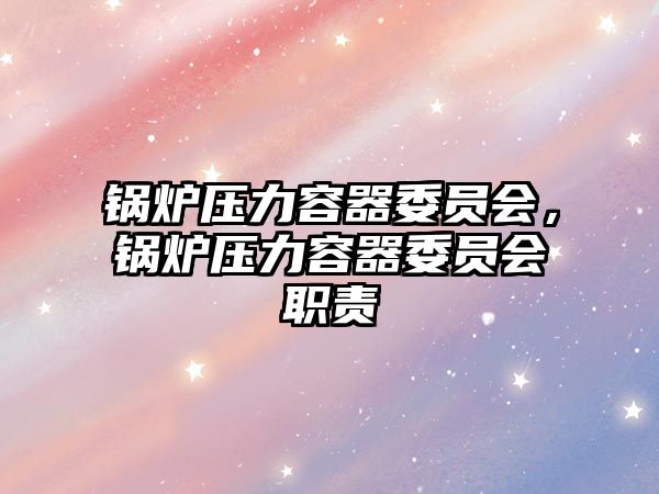 鍋爐壓力容器委員會(huì)，鍋爐壓力容器委員會(huì)職責(zé)