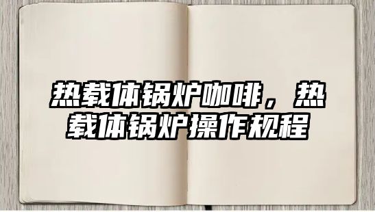 熱載體鍋爐咖啡，熱載體鍋爐操作規(guī)程