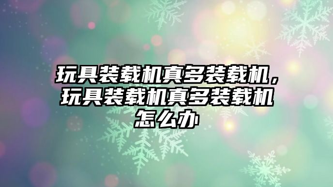 玩具裝載機(jī)真多裝載機(jī)，玩具裝載機(jī)真多裝載機(jī)怎么辦