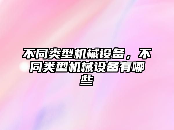 不同類型機(jī)械設(shè)備，不同類型機(jī)械設(shè)備有哪些