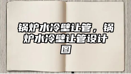 鍋爐水冷壁讓管，鍋爐水冷壁讓管設計圖