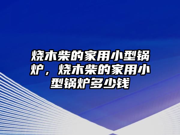 燒木柴的家用小型鍋爐，燒木柴的家用小型鍋爐多少錢