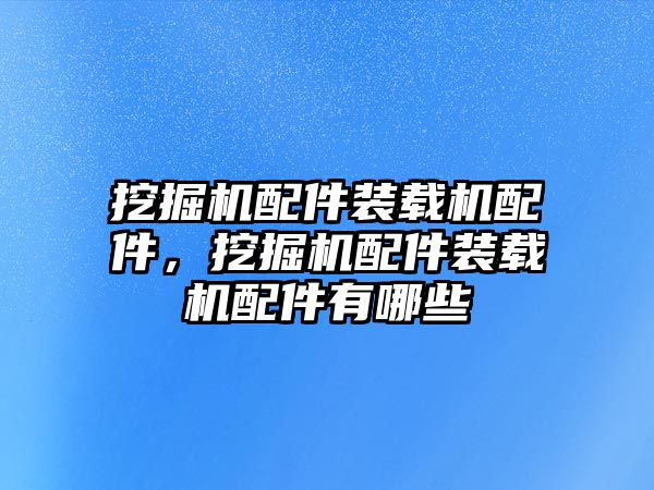 挖掘機(jī)配件裝載機(jī)配件，挖掘機(jī)配件裝載機(jī)配件有哪些