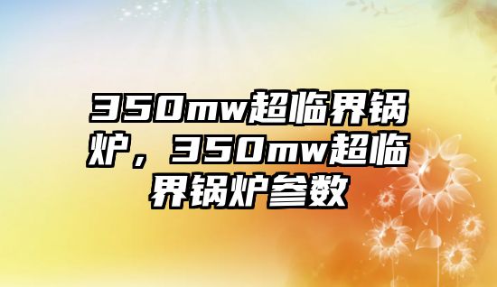 350mw超臨界鍋爐，350mw超臨界鍋爐參數(shù)