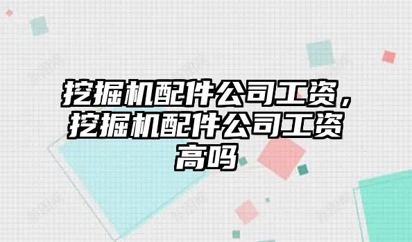 挖掘機(jī)配件公司工資，挖掘機(jī)配件公司工資高嗎