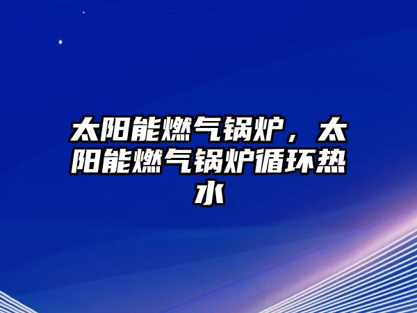 太陽能燃氣鍋爐，太陽能燃氣鍋爐循環(huán)熱水