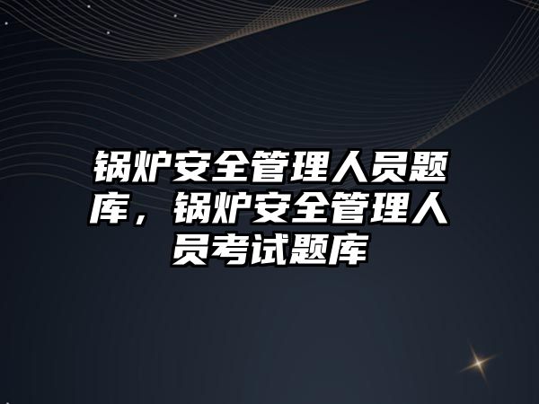 鍋爐安全管理人員題庫，鍋爐安全管理人員考試題庫