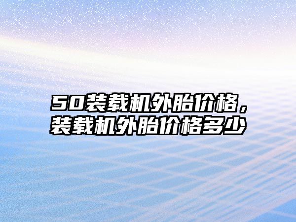 50裝載機外胎價格，裝載機外胎價格多少