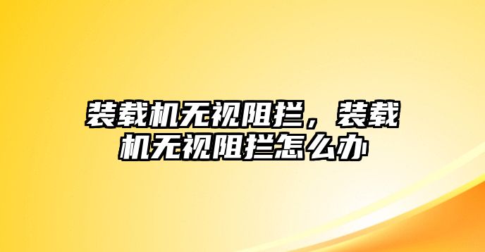 裝載機(jī)無視阻攔，裝載機(jī)無視阻攔怎么辦