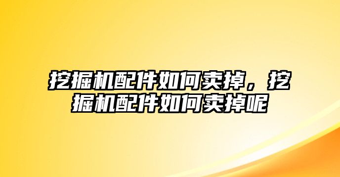 挖掘機配件如何賣掉，挖掘機配件如何賣掉呢