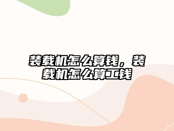 裝載機怎么算錢，裝載機怎么算工錢