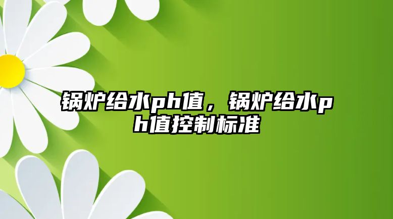 鍋爐給水ph值，鍋爐給水ph值控制標準