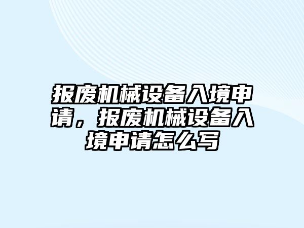 報廢機械設(shè)備入境申請，報廢機械設(shè)備入境申請怎么寫