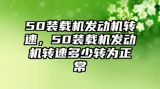 50裝載機(jī)發(fā)動機(jī)轉(zhuǎn)速，50裝載機(jī)發(fā)動機(jī)轉(zhuǎn)速多少轉(zhuǎn)為正常