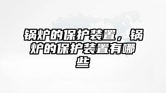 鍋爐的保護裝置，鍋爐的保護裝置有哪些