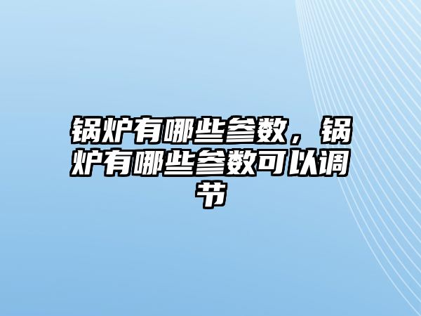 鍋爐有哪些參數(shù)，鍋爐有哪些參數(shù)可以調節(jié)